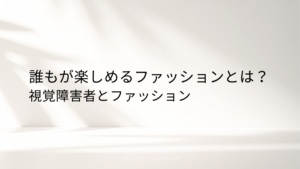 淡いベージュの背景に、「誰もが楽しめるファッションとは？ 視覚障害者とファッション」と書かれたコラムのタイトル画像。